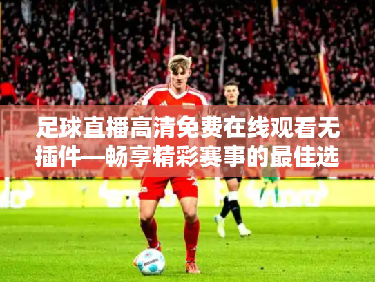 足球直播高清免费在线观看无插件—畅享精彩赛事的最佳选择