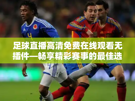 足球直播高清免费在线观看无插件—畅享精彩赛事的最佳选择