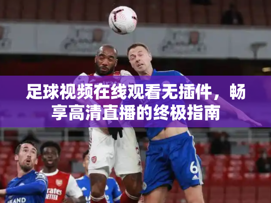 足球视频在线观看无插件，畅享高清直播的终极指南