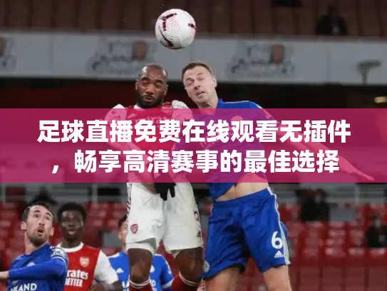 足球直播免费在线观看无插件，畅享高清赛事的最佳选择