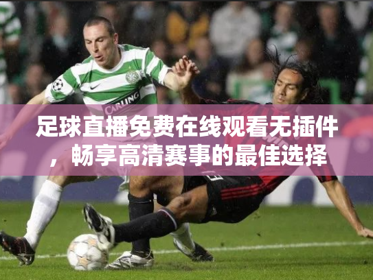 足球直播免费在线观看无插件，畅享高清赛事的最佳选择