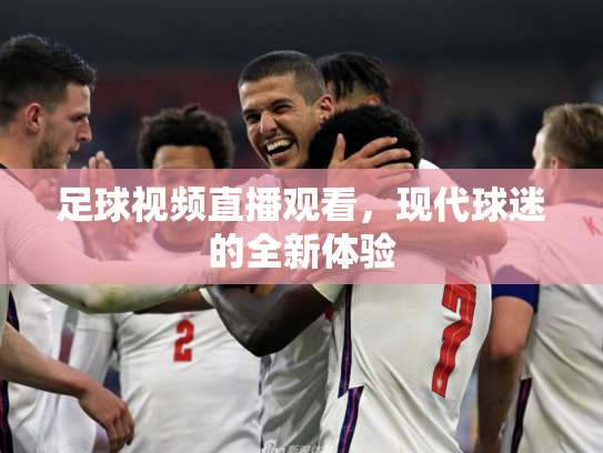足球视频直播观看，现代球迷的全新体验