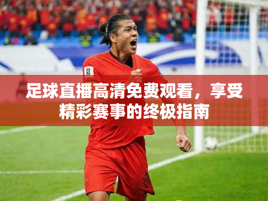 足球直播高清免费观看，享受精彩赛事的终极指南