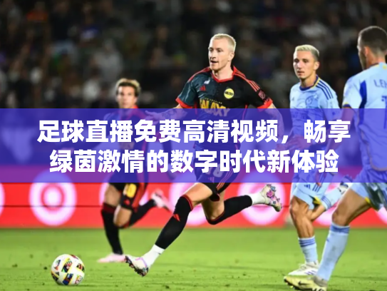 足球直播免费高清视频，畅享绿茵激情的数字时代新体验
