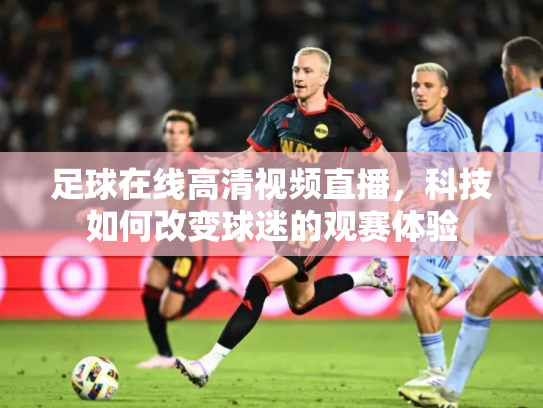 足球在线高清视频直播，科技如何改变球迷的观赛体验