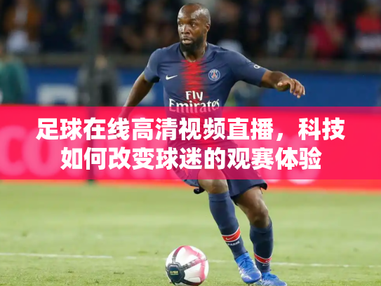 足球在线高清视频直播，科技如何改变球迷的观赛体验