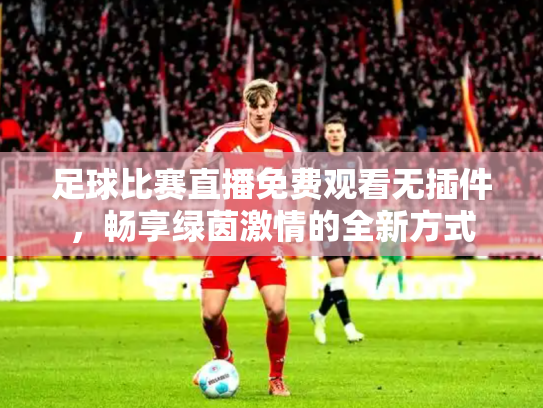 足球比赛直播免费观看无插件，畅享绿茵激情的全新方式