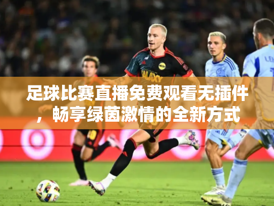 足球比赛直播免费观看无插件，畅享绿茵激情的全新方式