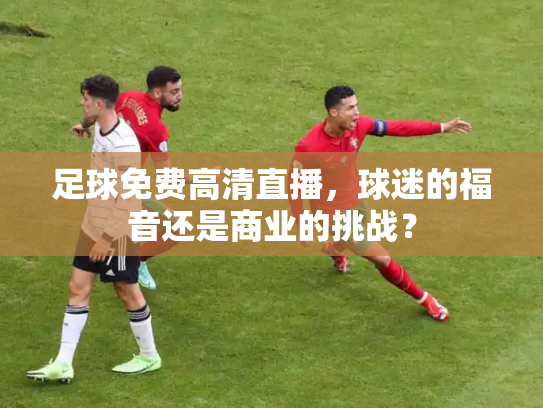足球免费高清直播，球迷的福音还是商业的挑战？