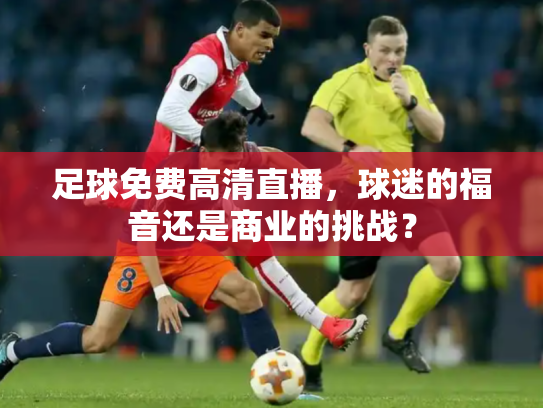 足球免费高清直播，球迷的福音还是商业的挑战？
