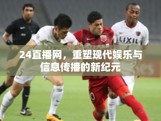 24直播网，重塑现代娱乐与信息传播的新纪元
