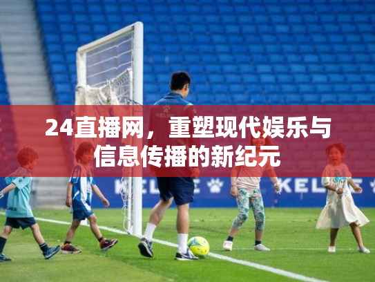 24直播网，重塑现代娱乐与信息传播的新纪元