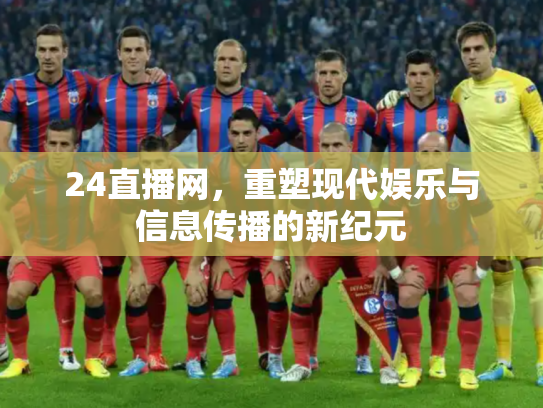 24直播网，重塑现代娱乐与信息传播的新纪元