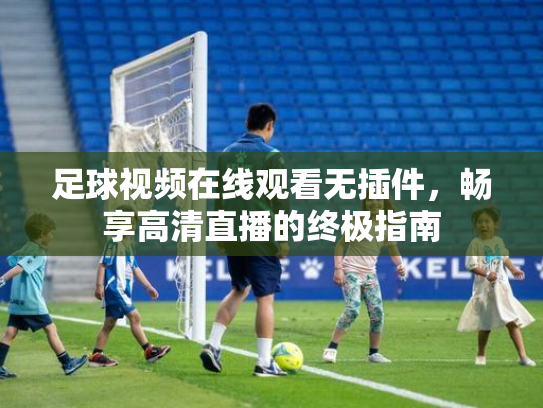 足球视频在线观看无插件，畅享高清直播的终极指南
