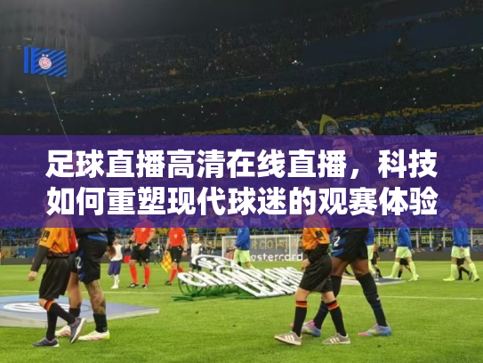 足球直播高清在线直播，科技如何重塑现代球迷的观赛体验