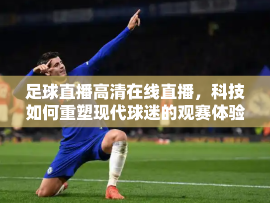 足球直播高清在线直播，科技如何重塑现代球迷的观赛体验