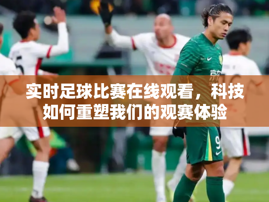 实时足球比赛在线观看，科技如何重塑我们的观赛体验