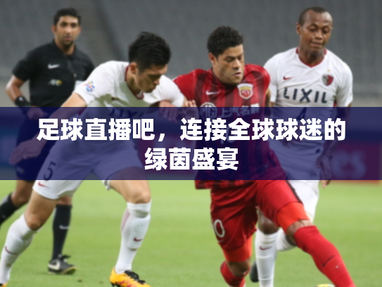 足球直播吧，连接全球球迷的绿茵盛宴