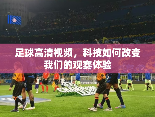 足球高清视频，科技如何改变我们的观赛体验