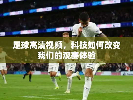 足球高清视频，科技如何改变我们的观赛体验