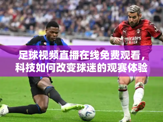 足球视频直播在线免费观看，科技如何改变球迷的观赛体验