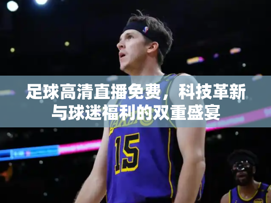 足球高清直播免费，科技革新与球迷福利的双重盛宴