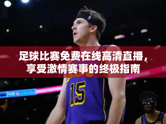 足球比赛免费在线高清直播，享受激情赛事的终极指南