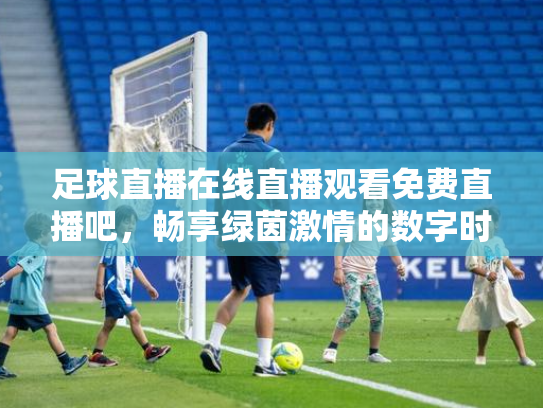 足球直播在线直播观看免费直播吧，畅享绿茵激情的数字时代