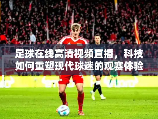 足球在线高清视频直播，科技如何重塑现代球迷的观赛体验