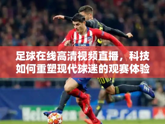 足球在线高清视频直播，科技如何重塑现代球迷的观赛体验