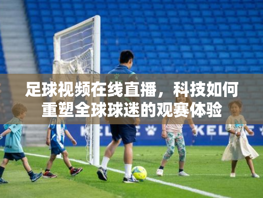 足球视频在线直播，科技如何重塑全球球迷的观赛体验