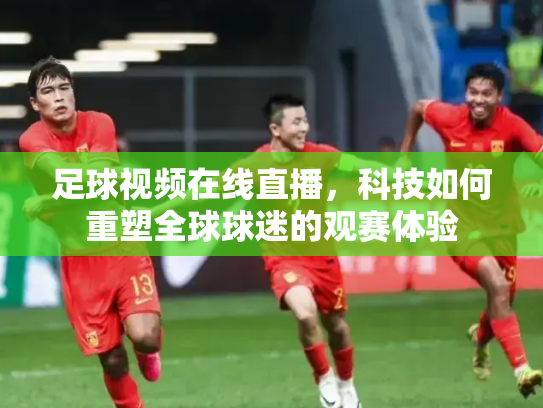 足球视频在线直播，科技如何重塑全球球迷的观赛体验