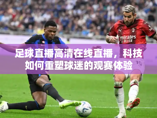 足球直播高清在线直播，科技如何重塑球迷的观赛体验