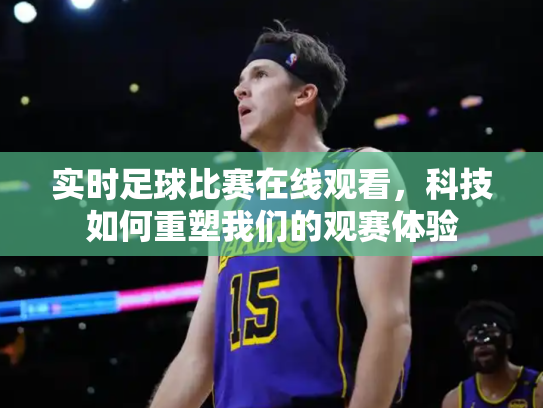实时足球比赛在线观看，科技如何重塑我们的观赛体验