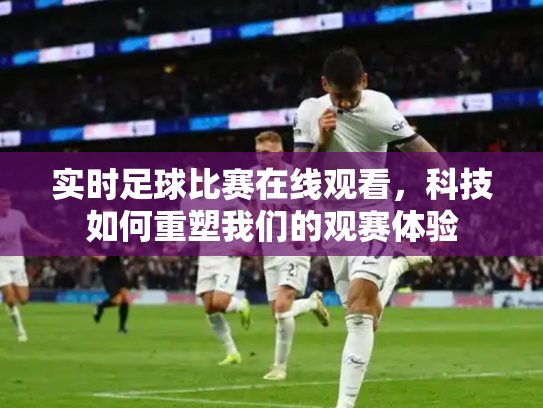 实时足球比赛在线观看，科技如何重塑我们的观赛体验