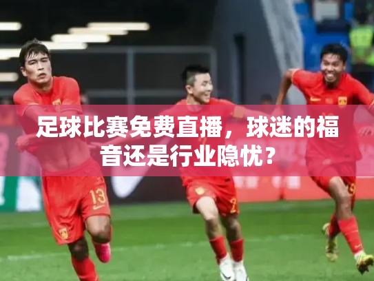 足球比赛免费直播，球迷的福音还是行业隐忧？