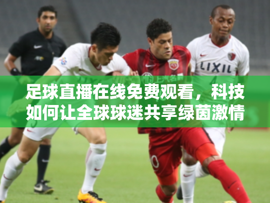足球直播在线免费观看，科技如何让全球球迷共享绿茵激情
