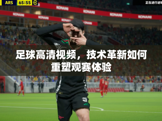 足球高清视频，技术革新如何重塑观赛体验