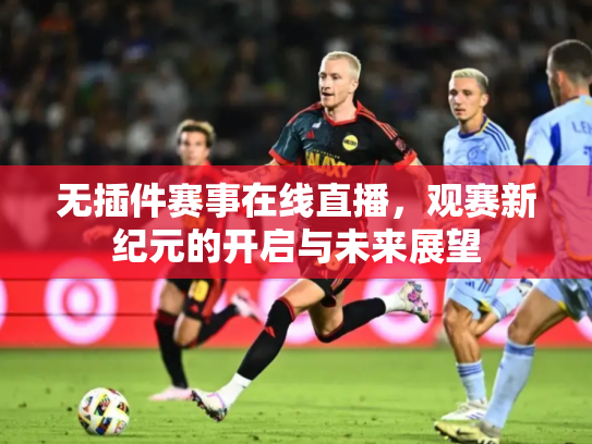 无插件赛事在线直播，观赛新纪元的开启与未来展望