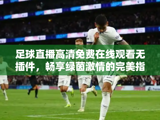 足球直播高清免费在线观看无插件，畅享绿茵激情的完美指南