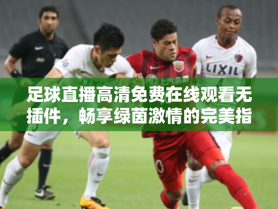 足球直播高清免费在线观看无插件，畅享绿茵激情的完美指南