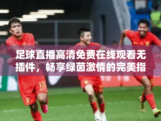 足球直播高清免费在线观看无插件，畅享绿茵激情的完美指南