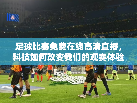 足球比赛免费在线高清直播，科技如何改变我们的观赛体验