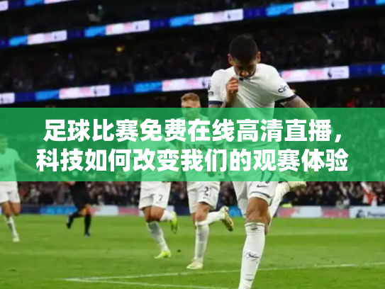 足球比赛免费在线高清直播，科技如何改变我们的观赛体验