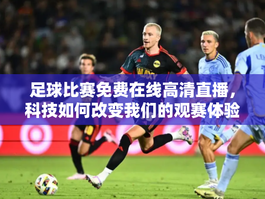 足球比赛免费在线高清直播，科技如何改变我们的观赛体验