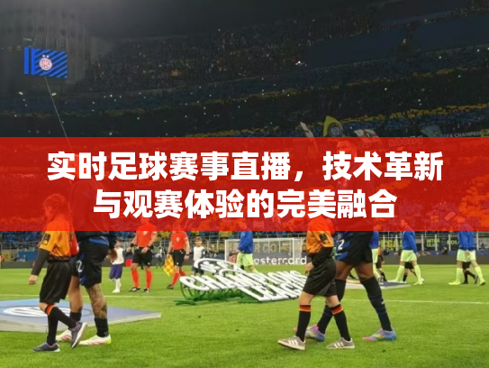 实时足球赛事直播，技术革新与观赛体验的完美融合