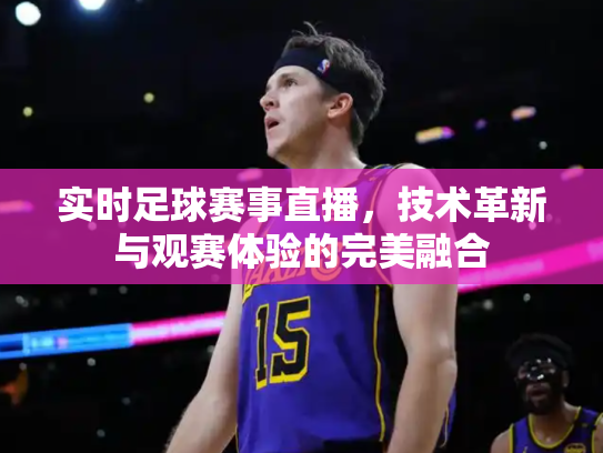 实时足球赛事直播，技术革新与观赛体验的完美融合