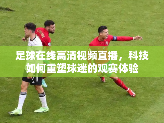 足球在线高清视频直播，科技如何重塑球迷的观赛体验