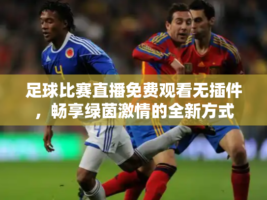 足球比赛直播免费观看无插件，畅享绿茵激情的全新方式