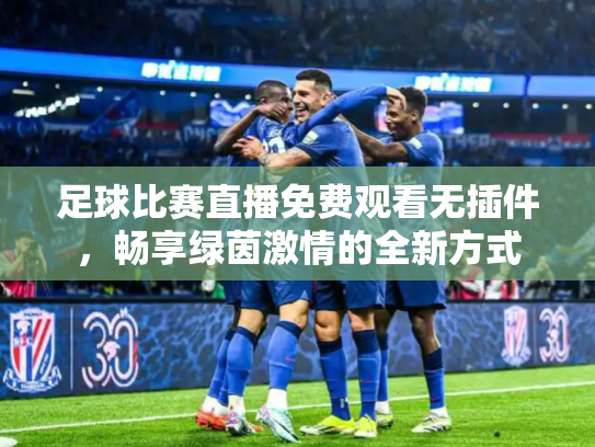 足球比赛直播免费观看无插件，畅享绿茵激情的全新方式